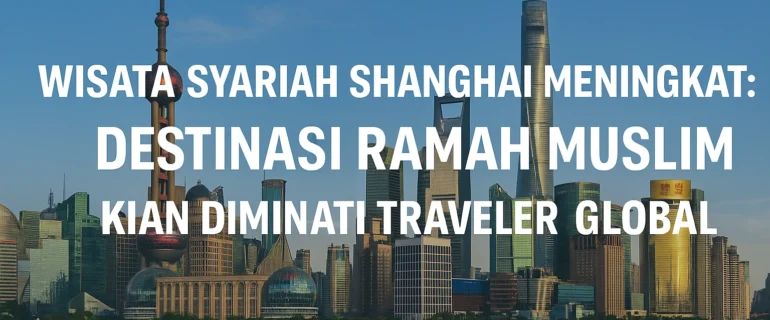 Wisata Syariah Shanghai Meningkat: Destinasi Ramah Muslim Kian Diminati Traveler Global